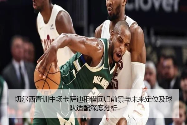切尔西青训中场卡萨迪租借回归前景与未来定位及球队适配深度分析 | kaiyun